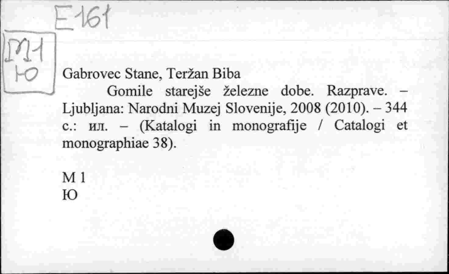 ﻿Gabrovec Stane, Terzan Biba
Gomile starejse zelezne dobe. Razprave. -Ljubljana: Narodni Muzej Slovenije, 2008 (2010). - 344 с.: ил. - (Katalogi in monografije / Catalogi et monographiae 38).
M 1
Ю